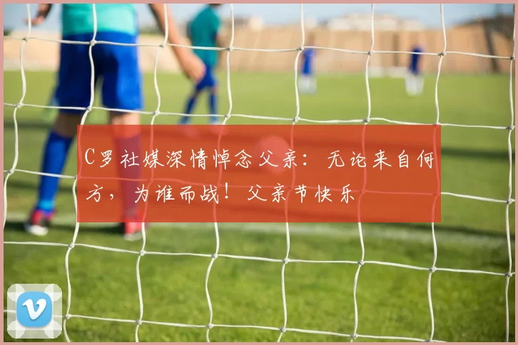 C罗社媒深情悼念父亲:无论来自何方,为谁而战!父亲节快乐️