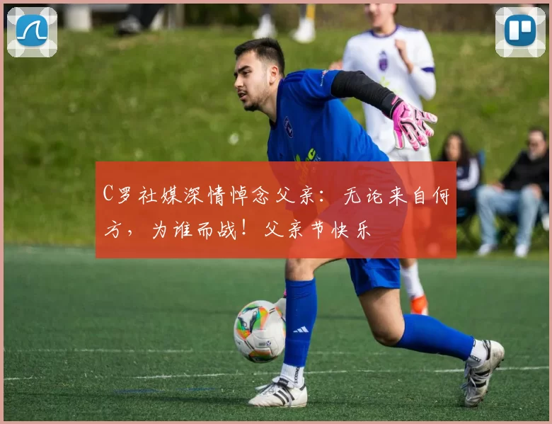 C罗社媒深情悼念父亲：无论来自何方，为谁而战！父亲节快乐️