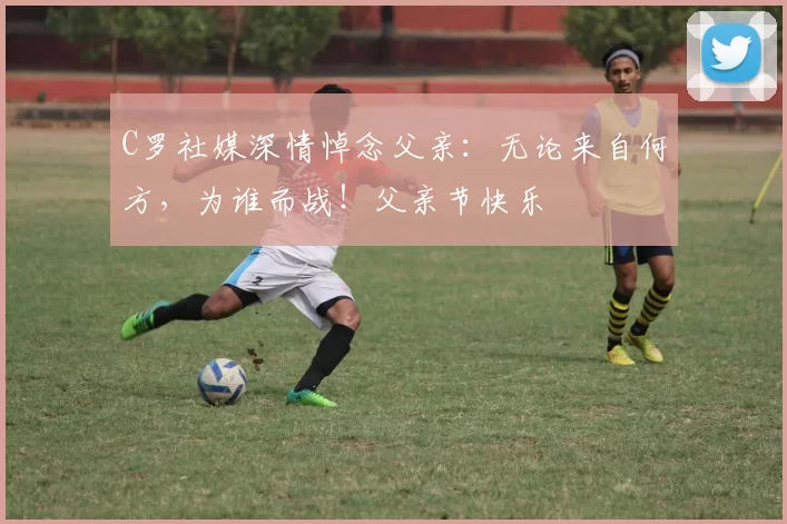 C罗社媒深情悼念父亲：无论来自何方，为谁而战！父亲节快乐️