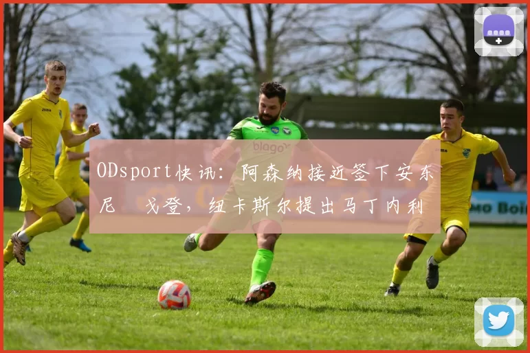 ODsport快讯：阿森纳接近签下安东尼・戈登，纽卡斯尔提出马丁内利交换条件_交易_球员_谈判