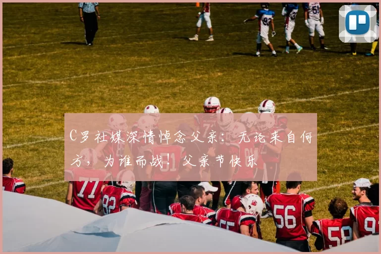 C罗社媒深情悼念父亲:无论来自何方,为谁而战!父亲节快乐️