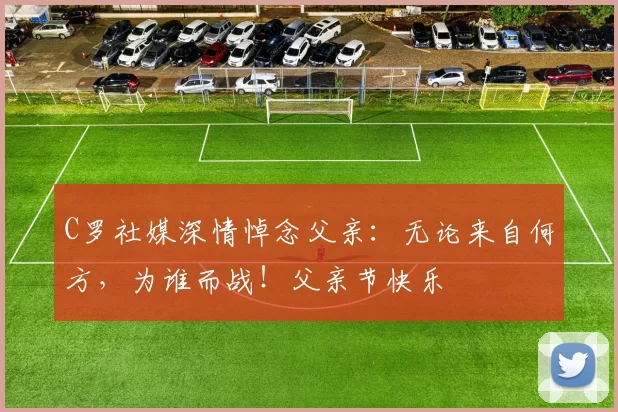 C罗社媒深情悼念父亲:无论来自何方,为谁而战!父亲节快乐️