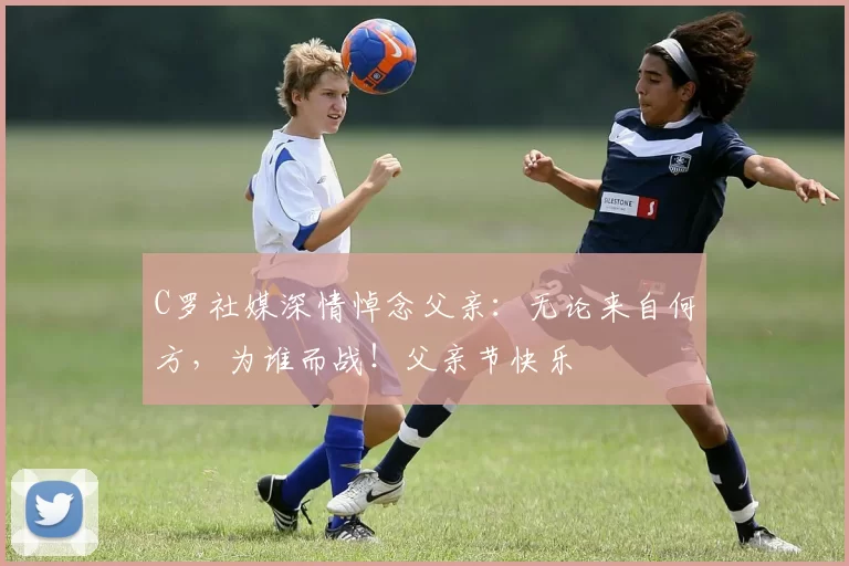 C罗社媒深情悼念父亲:无论来自何方,为谁而战!父亲节快乐️