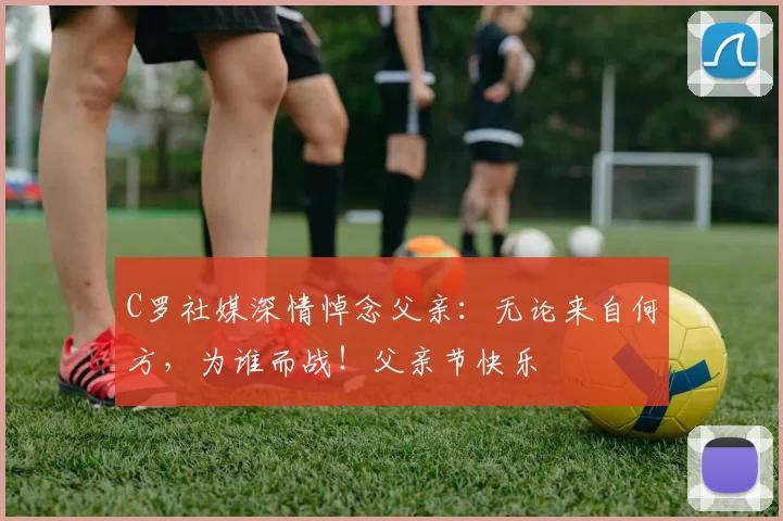 C罗社媒深情悼念父亲：无论来自何方，为谁而战！父亲节快乐️