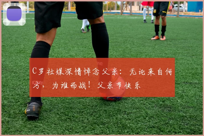 C罗社媒深情悼念父亲:无论来自何方,为谁而战!父亲节快乐️