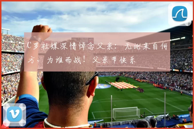 C罗社媒深情悼念父亲：无论来自何方，为谁而战！父亲节快乐️