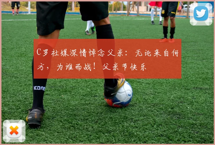 C罗社媒深情悼念父亲:无论来自何方,为谁而战!父亲节快乐️