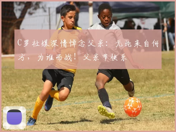 C罗社媒深情悼念父亲:无论来自何方,为谁而战!父亲节快乐️