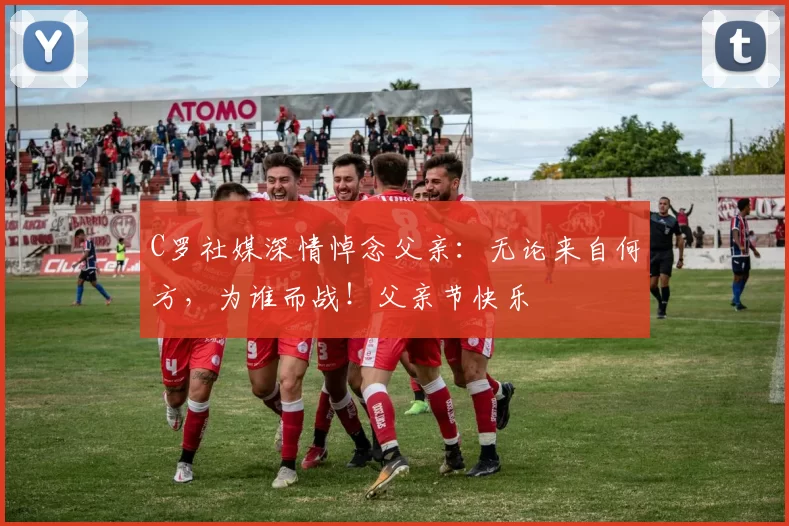 C罗社媒深情悼念父亲:无论来自何方,为谁而战!父亲节快乐️