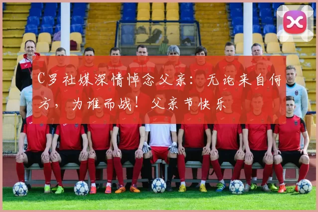 C罗社媒深情悼念父亲：无论来自何方，为谁而战！父亲节快乐️