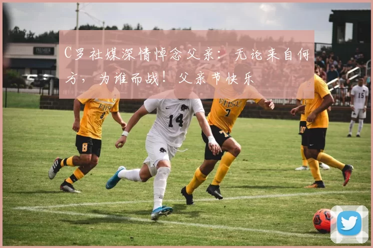 C罗社媒深情悼念父亲：无论来自何方，为谁而战！父亲节快乐️