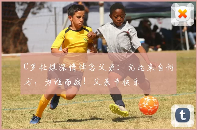 C罗社媒深情悼念父亲：无论来自何方，为谁而战！父亲节快乐️