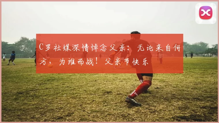 C罗社媒深情悼念父亲：无论来自何方，为谁而战！父亲节快乐️