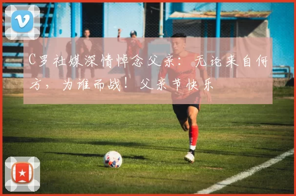 C罗社媒深情悼念父亲：无论来自何方，为谁而战！父亲节快乐️