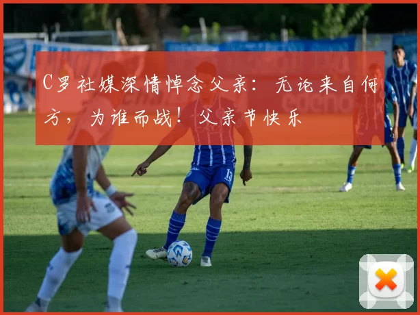 C罗社媒深情悼念父亲：无论来自何方，为谁而战！父亲节快乐️