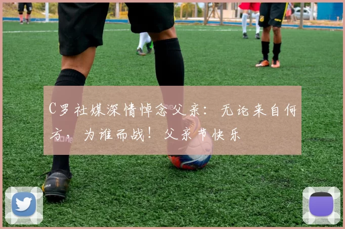 C罗社媒深情悼念父亲:无论来自何方,为谁而战!父亲节快乐️