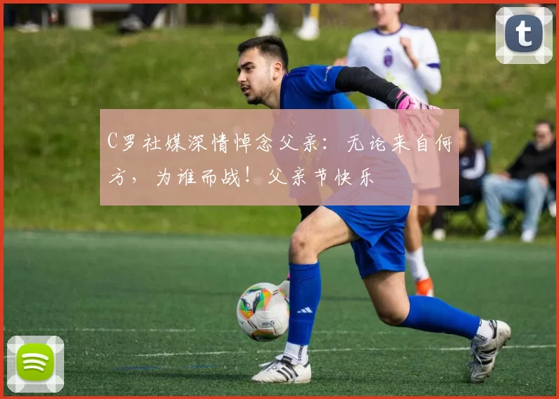 C罗社媒深情悼念父亲:无论来自何方,为谁而战!父亲节快乐️