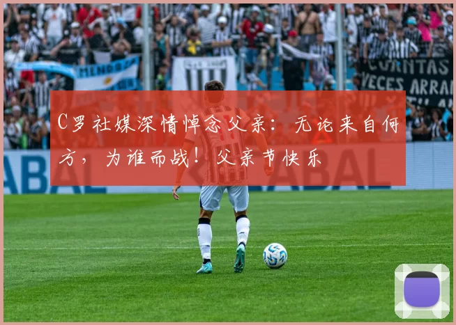 C罗社媒深情悼念父亲:无论来自何方,为谁而战!父亲节快乐️