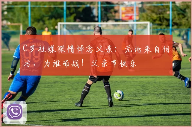 C罗社媒深情悼念父亲：无论来自何方，为谁而战！父亲节快乐️