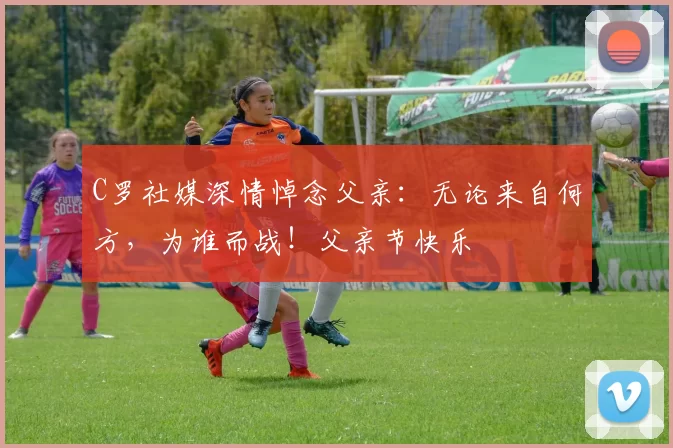 C罗社媒深情悼念父亲:无论来自何方,为谁而战!父亲节快乐️