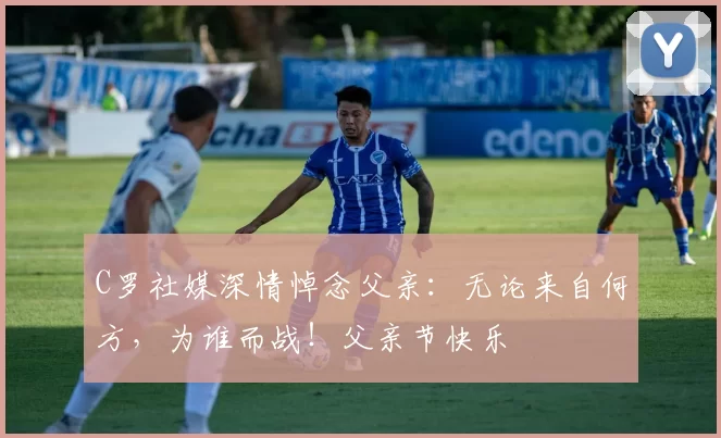 C罗社媒深情悼念父亲：无论来自何方，为谁而战！父亲节快乐️