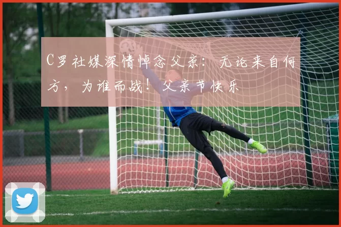 C罗社媒深情悼念父亲：无论来自何方，为谁而战！父亲节快乐️