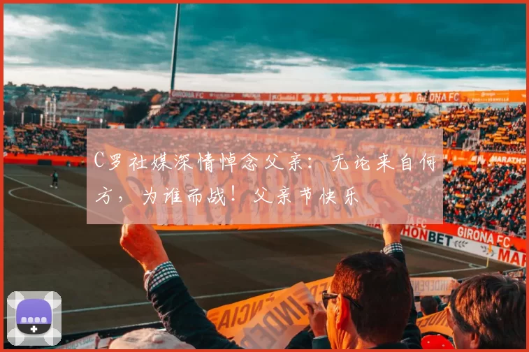 C罗社媒深情悼念父亲:无论来自何方,为谁而战!父亲节快乐️