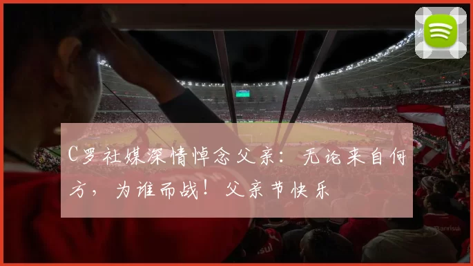 C罗社媒深情悼念父亲:无论来自何方,为谁而战!父亲节快乐️
