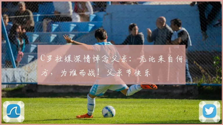 C罗社媒深情悼念父亲：无论来自何方，为谁而战！父亲节快乐️