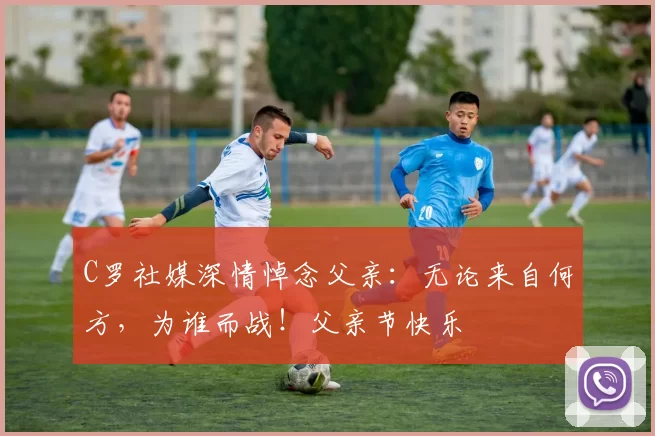 C罗社媒深情悼念父亲：无论来自何方，为谁而战！父亲节快乐️