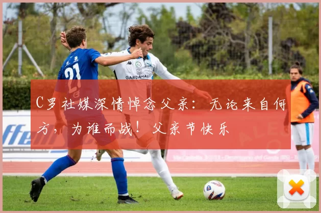 C罗社媒深情悼念父亲：无论来自何方，为谁而战！父亲节快乐️