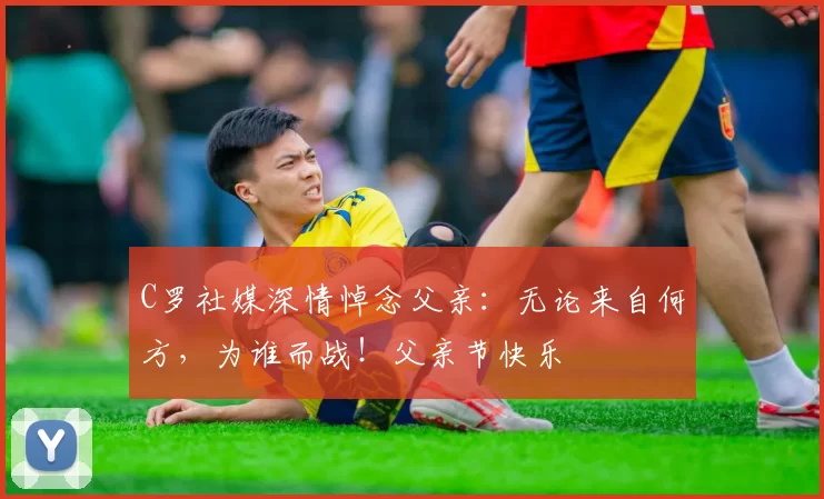 C罗社媒深情悼念父亲：无论来自何方，为谁而战！父亲节快乐️