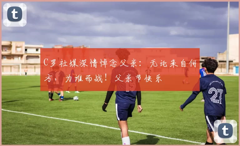 C罗社媒深情悼念父亲：无论来自何方，为谁而战！父亲节快乐️