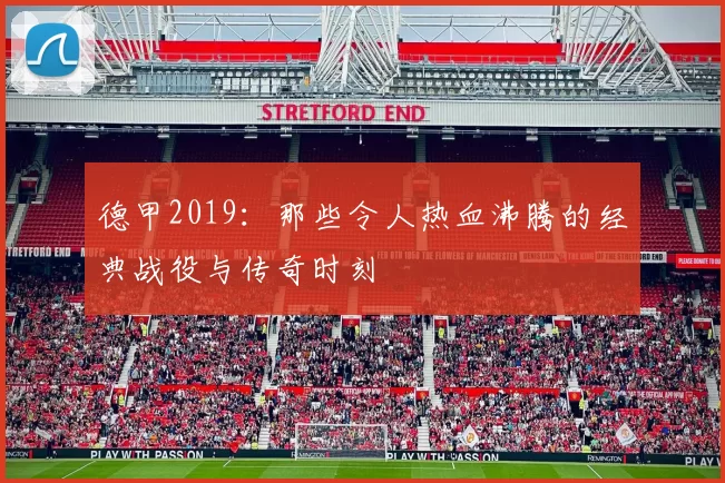 德甲2019：那些令人热血沸腾的经典战役与传奇时刻