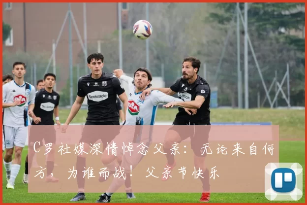 C罗社媒深情悼念父亲：无论来自何方，为谁而战！父亲节快乐️