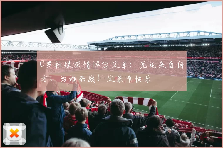 C罗社媒深情悼念父亲:无论来自何方,为谁而战!父亲节快乐️