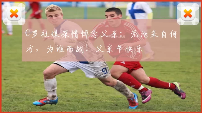 C罗社媒深情悼念父亲:无论来自何方,为谁而战!父亲节快乐️