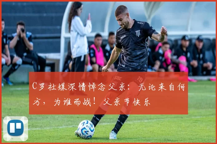 C罗社媒深情悼念父亲:无论来自何方,为谁而战!父亲节快乐️