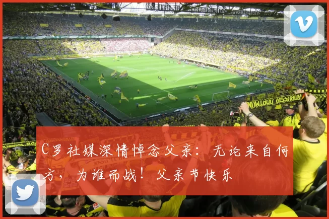 C罗社媒深情悼念父亲：无论来自何方，为谁而战！父亲节快乐️