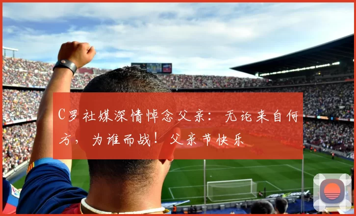 C罗社媒深情悼念父亲：无论来自何方，为谁而战！父亲节快乐️