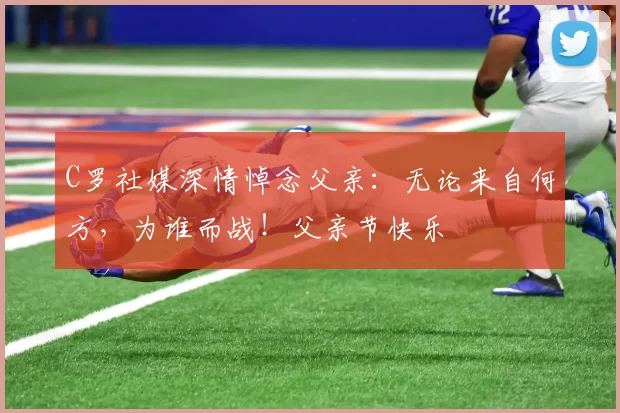 C罗社媒深情悼念父亲：无论来自何方，为谁而战！父亲节快乐️