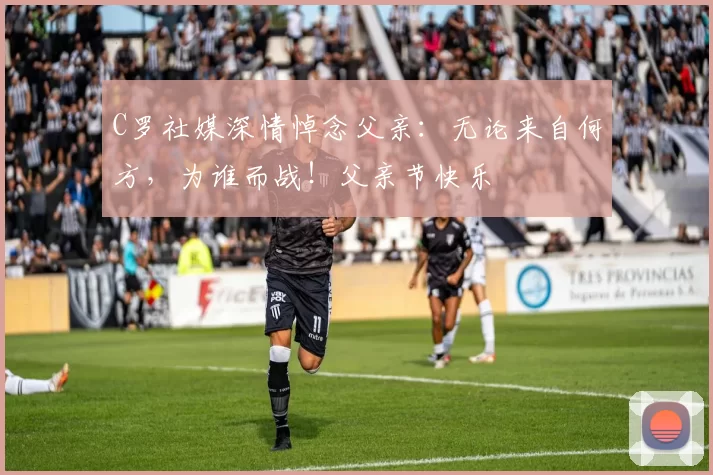 C罗社媒深情悼念父亲：无论来自何方，为谁而战！父亲节快乐️