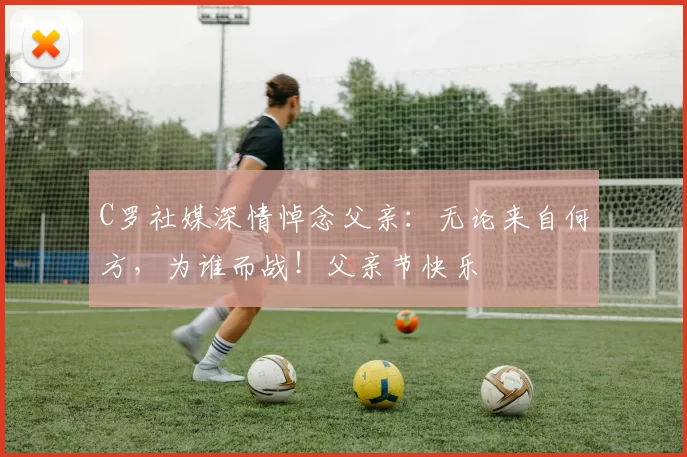 C罗社媒深情悼念父亲:无论来自何方,为谁而战!父亲节快乐️