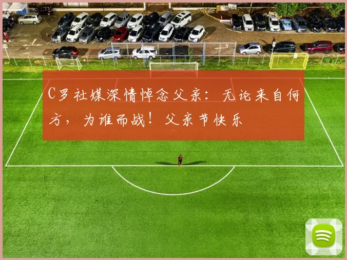 C罗社媒深情悼念父亲:无论来自何方,为谁而战!父亲节快乐️