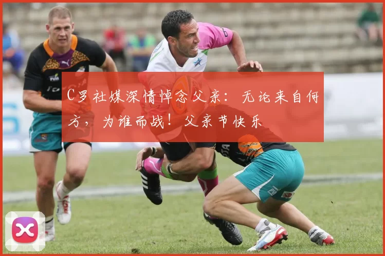 C罗社媒深情悼念父亲：无论来自何方，为谁而战！父亲节快乐️