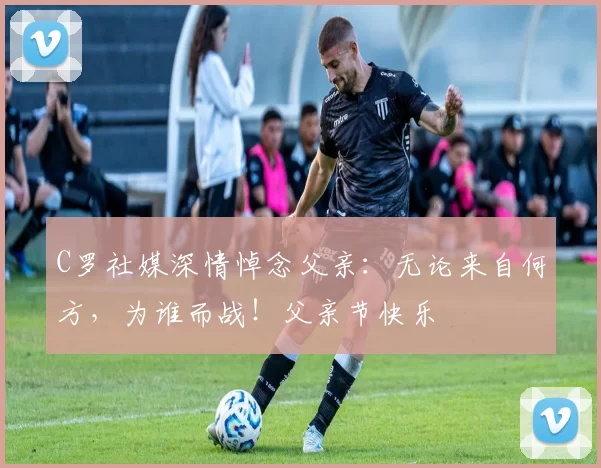 C罗社媒深情悼念父亲：无论来自何方，为谁而战！父亲节快乐️