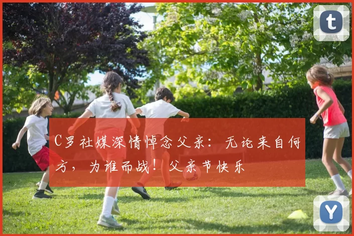 C罗社媒深情悼念父亲：无论来自何方，为谁而战！父亲节快乐️