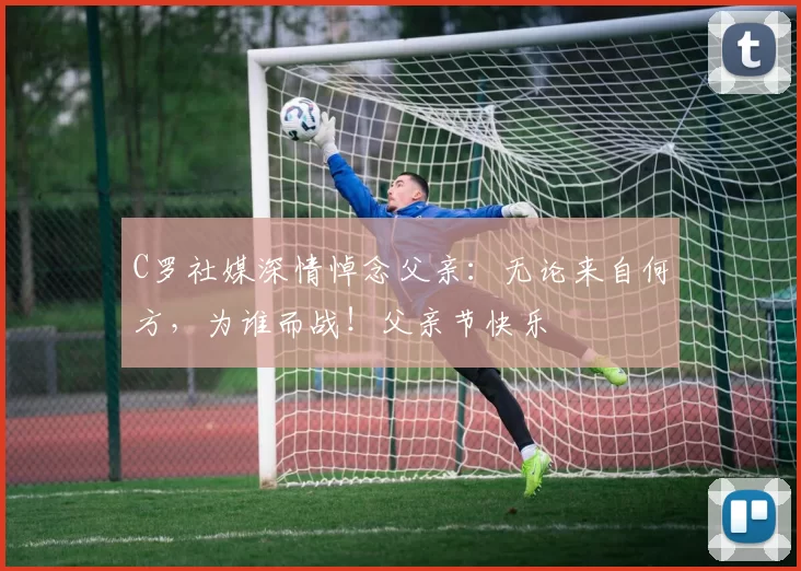 C罗社媒深情悼念父亲：无论来自何方，为谁而战！父亲节快乐️