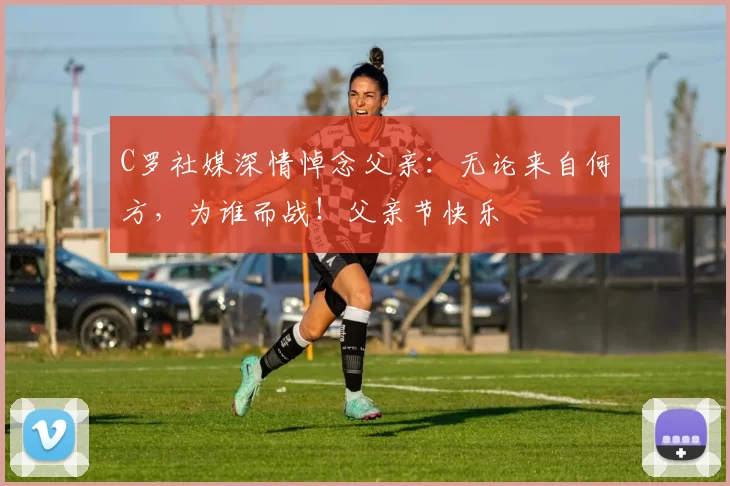 C罗社媒深情悼念父亲：无论来自何方，为谁而战！父亲节快乐️