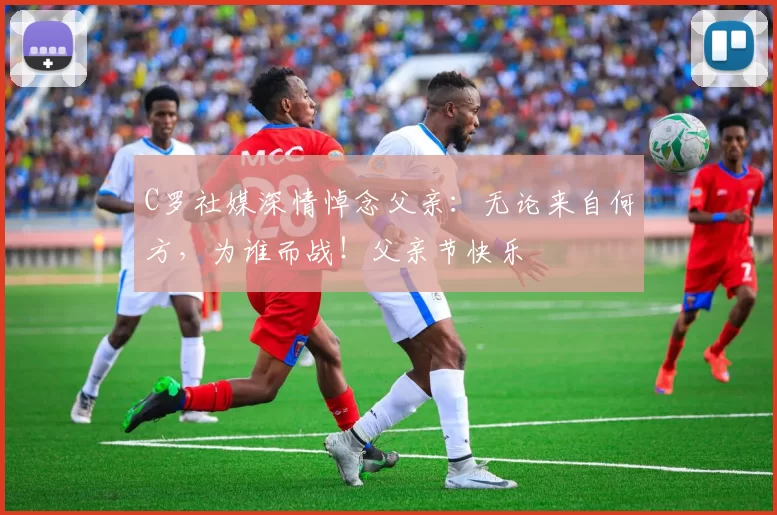 C罗社媒深情悼念父亲：无论来自何方，为谁而战！父亲节快乐️